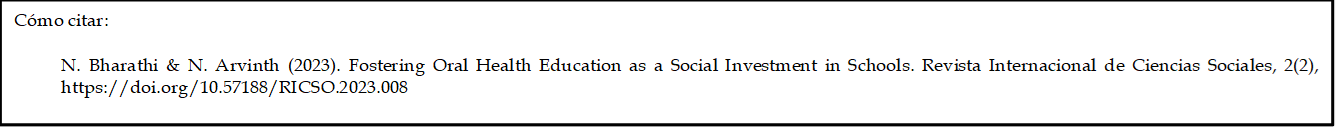 Cómo citar: 

	N. Bharathi & N. Arvinth (2023). Fostering Oral Health Education as a Social Investment in Schools. Revista Internacional de Ciencias Sociales, 2(2), https://doi.org/10.57188/RICSO.2023.008

