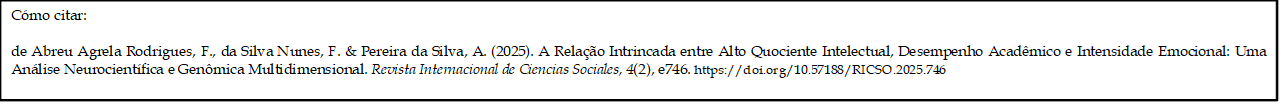 Cómo citar: 
	
de Abreu Agrela Rodrigues, F., da Silva Nunes, F. & Pereira da Silva, A. (2025). A Relação Intrincada entre Alto Quociente Intelectual, Desempenho Acadêmico e Intensidade Emocional: Uma Análise Neurocientífica e Genômica Multidimensional. Revista Internacional de Ciencias Sociales, 4(2), e746. https://doi.org/10.57188/RICSO.2025.746 

