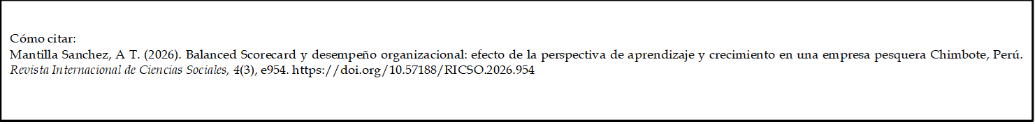 Cómo citar: 
Mantilla Sanchez, A T. (2026). Balanced Scorecard y desempeño organizacional: efecto de la perspectiva de aprendizaje y crecimiento en una empresa pesquera Chimbote, Perú. Revista Internacional de Ciencias Sociales, 4(3), e954. https://doi.org/10.57188/RICSO.2026.954     

