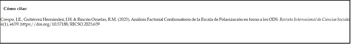Cómo citar: 
	
Crespo, J.E., Gutiérrez Hernández, J.H. & Rincón Ornelas, R.M. (2025). Análisis Factorial Confirmatorio de la Escala de Polarización en torno a los ODS. Revista Internacional de Ciencias Sociales, 4(1), e659. https://doi.org/10.57188/RICSO.2025.659

